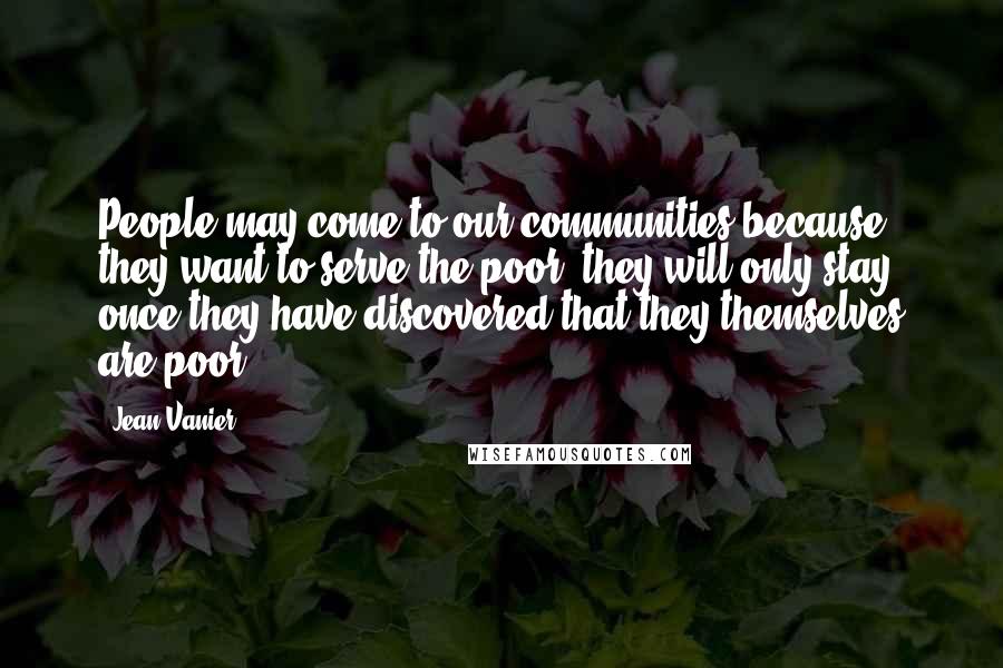Jean Vanier Quotes: People may come to our communities because they want to serve the poor; they will only stay once they have discovered that they themselves are poor.
