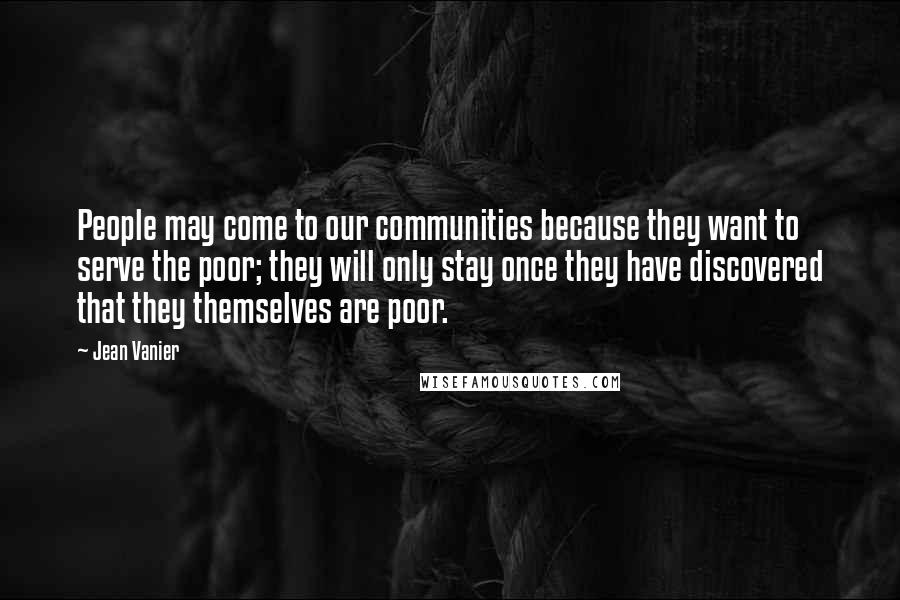 Jean Vanier Quotes: People may come to our communities because they want to serve the poor; they will only stay once they have discovered that they themselves are poor.