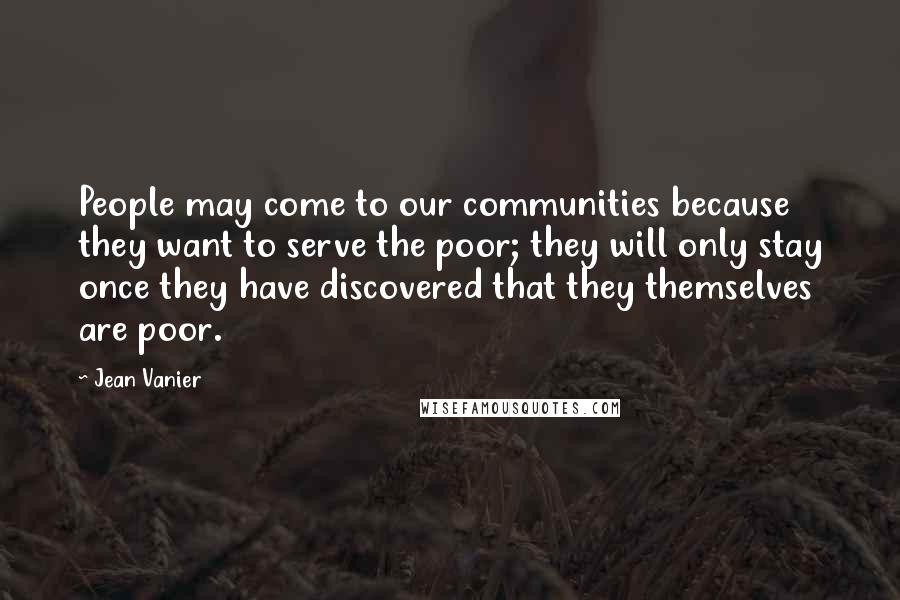 Jean Vanier Quotes: People may come to our communities because they want to serve the poor; they will only stay once they have discovered that they themselves are poor.