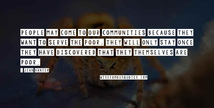 Jean Vanier Quotes: People may come to our communities because they want to serve the poor; they will only stay once they have discovered that they themselves are poor.