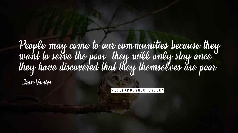 Jean Vanier Quotes: People may come to our communities because they want to serve the poor; they will only stay once they have discovered that they themselves are poor.