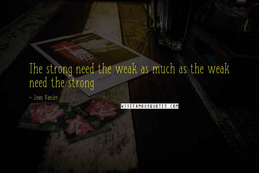 Jean Vanier Quotes: The strong need the weak as much as the weak need the strong