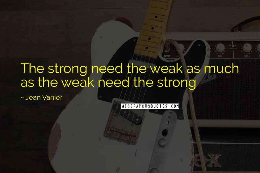 Jean Vanier Quotes: The strong need the weak as much as the weak need the strong