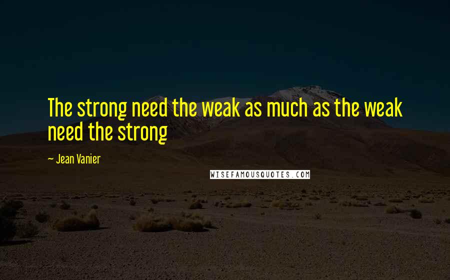 Jean Vanier Quotes: The strong need the weak as much as the weak need the strong