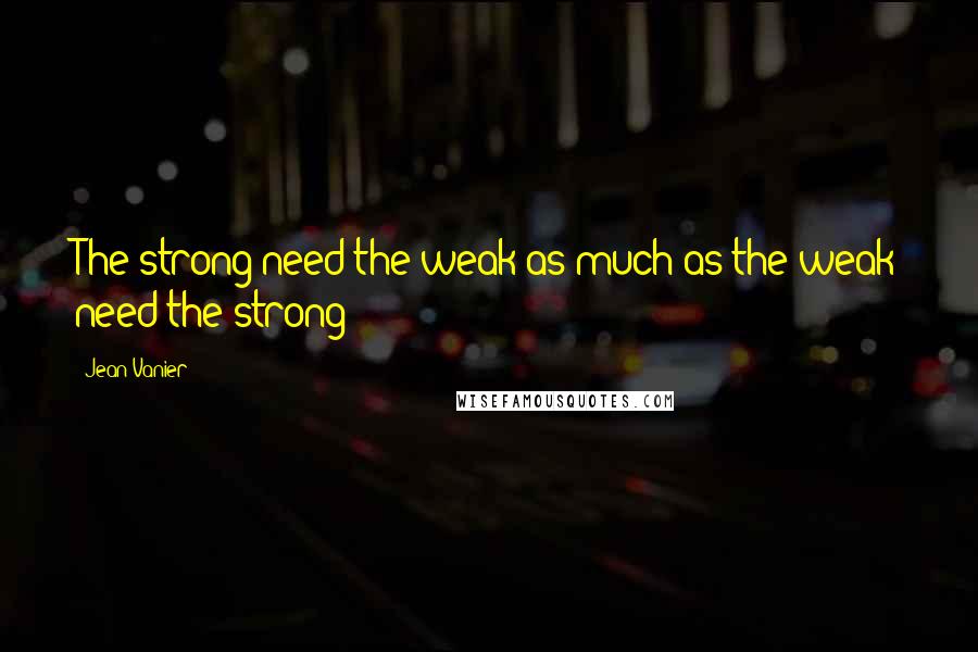 Jean Vanier Quotes: The strong need the weak as much as the weak need the strong