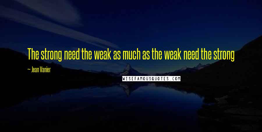 Jean Vanier Quotes: The strong need the weak as much as the weak need the strong