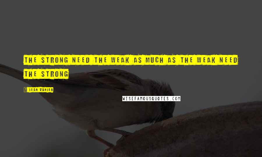Jean Vanier Quotes: The strong need the weak as much as the weak need the strong