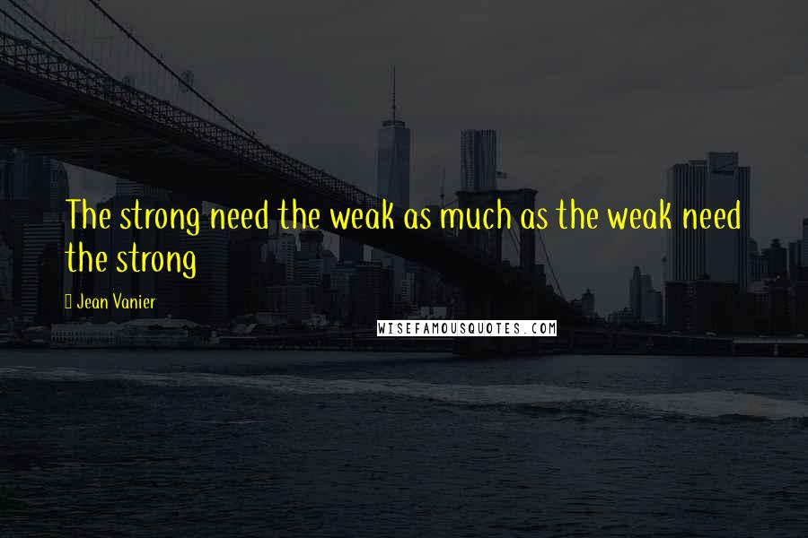 Jean Vanier Quotes: The strong need the weak as much as the weak need the strong