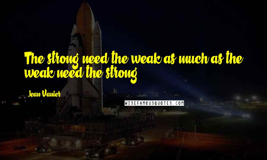 Jean Vanier Quotes: The strong need the weak as much as the weak need the strong