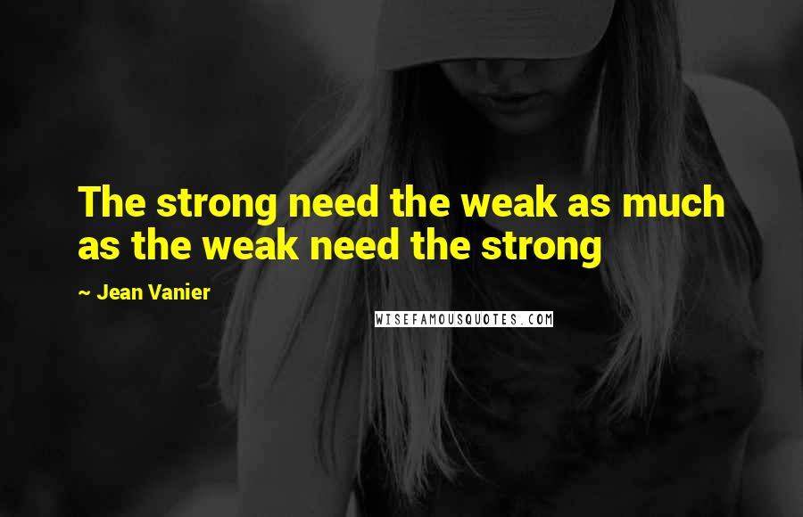 Jean Vanier Quotes: The strong need the weak as much as the weak need the strong