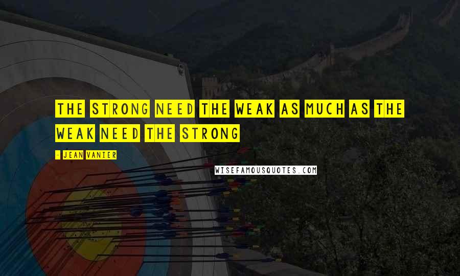 Jean Vanier Quotes: The strong need the weak as much as the weak need the strong