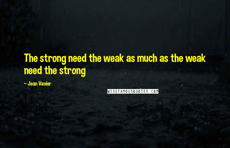 Jean Vanier Quotes: The strong need the weak as much as the weak need the strong