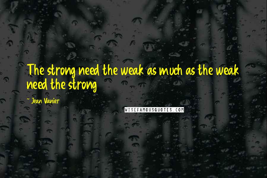 Jean Vanier Quotes: The strong need the weak as much as the weak need the strong