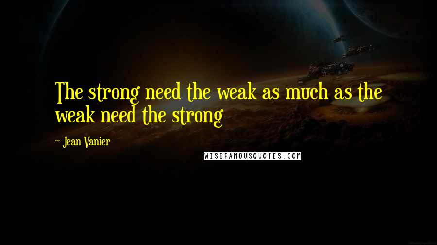 Jean Vanier Quotes: The strong need the weak as much as the weak need the strong