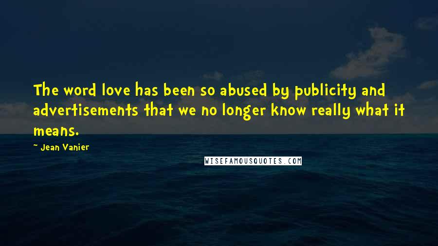 Jean Vanier Quotes: The word love has been so abused by publicity and advertisements that we no longer know really what it means.