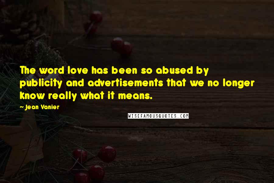 Jean Vanier Quotes: The word love has been so abused by publicity and advertisements that we no longer know really what it means.