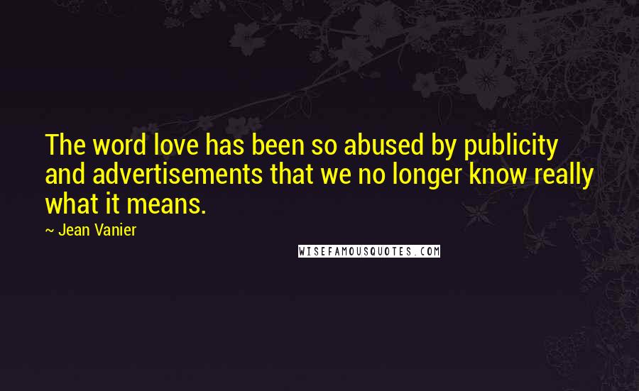 Jean Vanier Quotes: The word love has been so abused by publicity and advertisements that we no longer know really what it means.