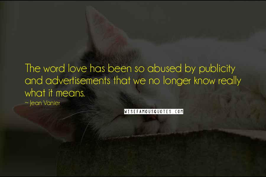 Jean Vanier Quotes: The word love has been so abused by publicity and advertisements that we no longer know really what it means.