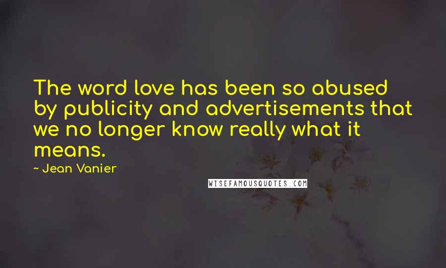 Jean Vanier Quotes: The word love has been so abused by publicity and advertisements that we no longer know really what it means.