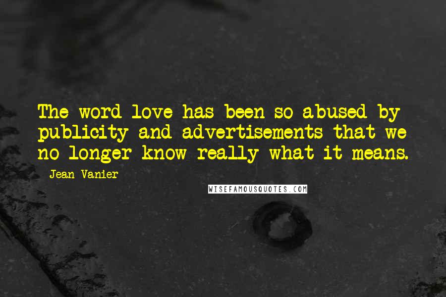 Jean Vanier Quotes: The word love has been so abused by publicity and advertisements that we no longer know really what it means.