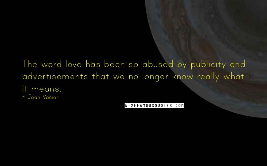 Jean Vanier Quotes: The word love has been so abused by publicity and advertisements that we no longer know really what it means.