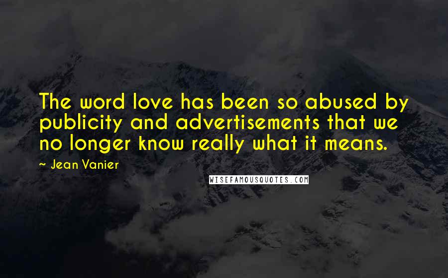 Jean Vanier Quotes: The word love has been so abused by publicity and advertisements that we no longer know really what it means.