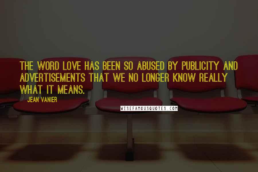 Jean Vanier Quotes: The word love has been so abused by publicity and advertisements that we no longer know really what it means.