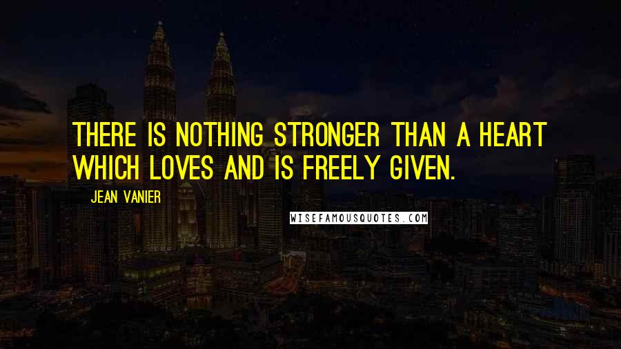 Jean Vanier Quotes: There is nothing stronger than a heart which loves and is freely given.