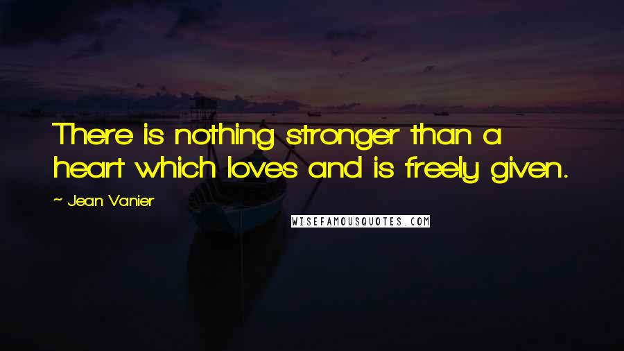 Jean Vanier Quotes: There is nothing stronger than a heart which loves and is freely given.
