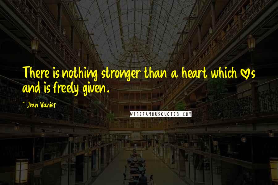 Jean Vanier Quotes: There is nothing stronger than a heart which loves and is freely given.