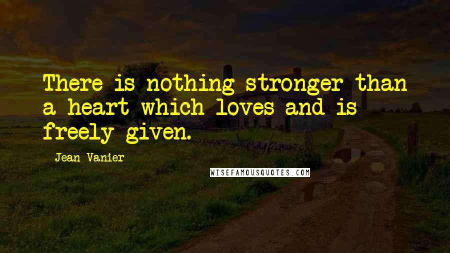 Jean Vanier Quotes: There is nothing stronger than a heart which loves and is freely given.