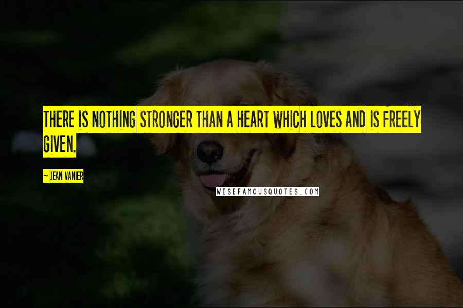 Jean Vanier Quotes: There is nothing stronger than a heart which loves and is freely given.