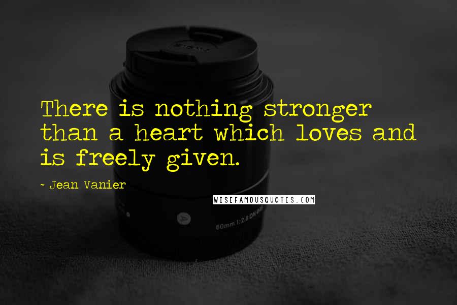 Jean Vanier Quotes: There is nothing stronger than a heart which loves and is freely given.