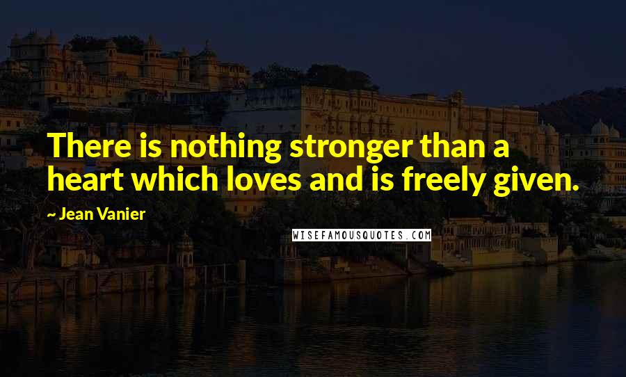 Jean Vanier Quotes: There is nothing stronger than a heart which loves and is freely given.