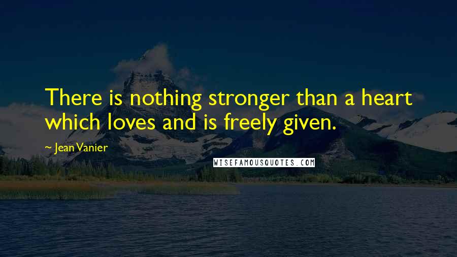 Jean Vanier Quotes: There is nothing stronger than a heart which loves and is freely given.
