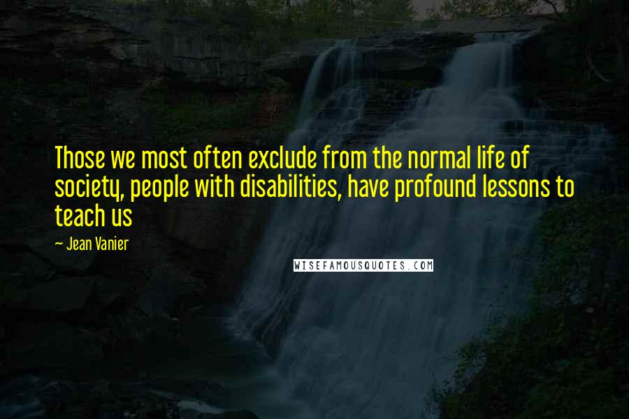 Jean Vanier Quotes: Those we most often exclude from the normal life of society, people with disabilities, have profound lessons to teach us