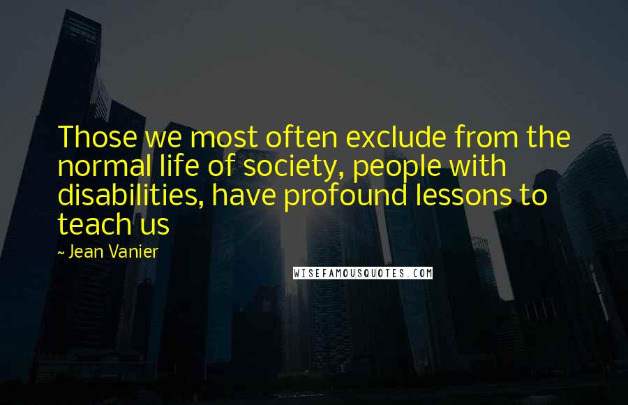 Jean Vanier Quotes: Those we most often exclude from the normal life of society, people with disabilities, have profound lessons to teach us