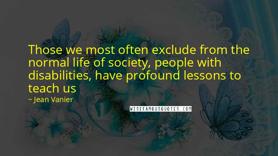 Jean Vanier Quotes: Those we most often exclude from the normal life of society, people with disabilities, have profound lessons to teach us