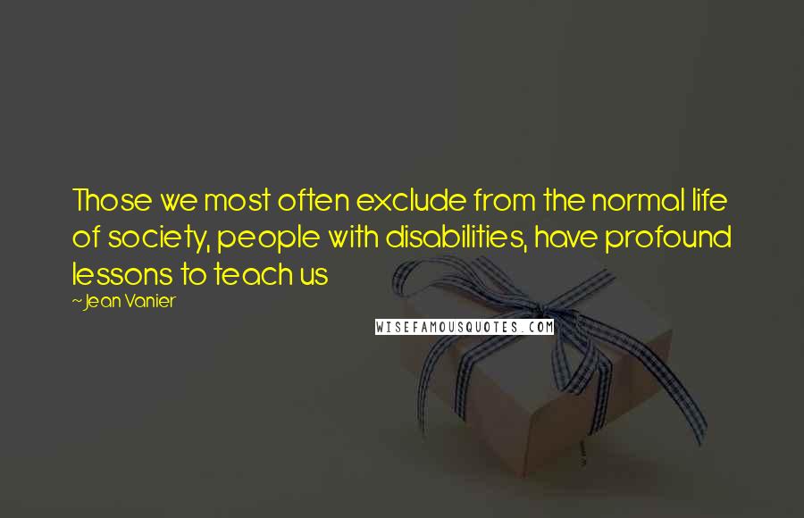 Jean Vanier Quotes: Those we most often exclude from the normal life of society, people with disabilities, have profound lessons to teach us