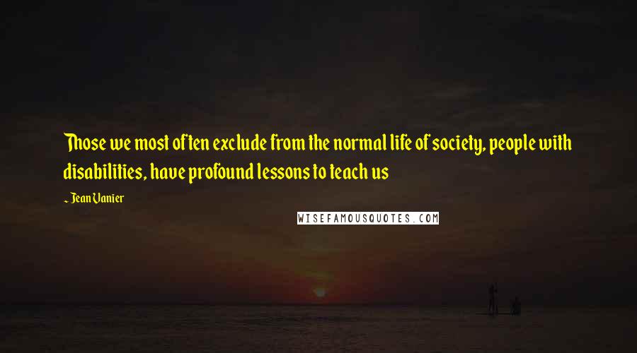 Jean Vanier Quotes: Those we most often exclude from the normal life of society, people with disabilities, have profound lessons to teach us