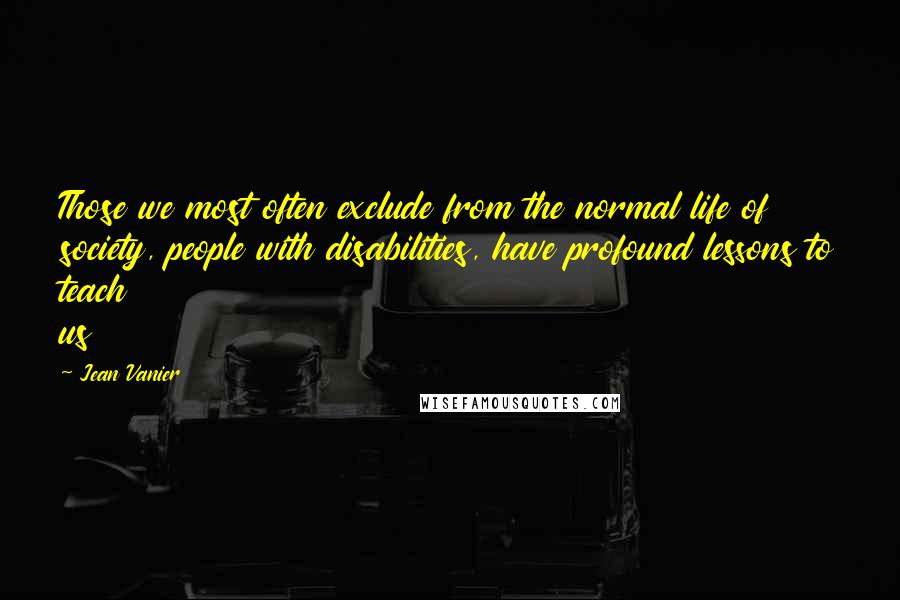 Jean Vanier Quotes: Those we most often exclude from the normal life of society, people with disabilities, have profound lessons to teach us