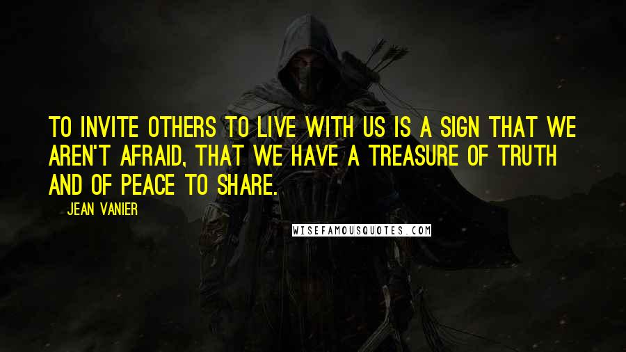 Jean Vanier Quotes: To invite others to live with us is a sign that we aren't afraid, that we have a treasure of truth and of peace to share.