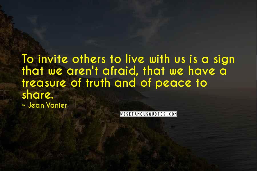 Jean Vanier Quotes: To invite others to live with us is a sign that we aren't afraid, that we have a treasure of truth and of peace to share.