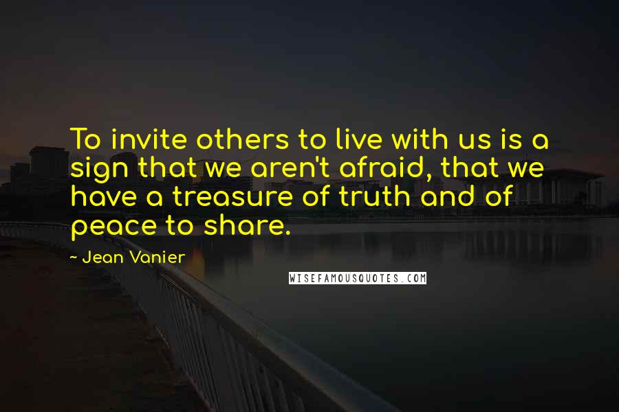 Jean Vanier Quotes: To invite others to live with us is a sign that we aren't afraid, that we have a treasure of truth and of peace to share.