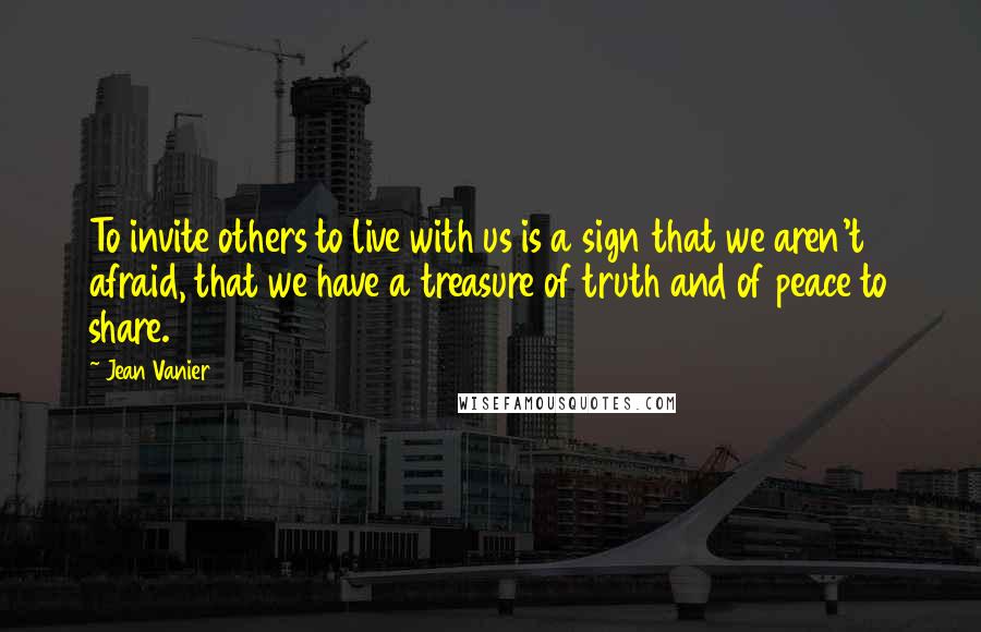 Jean Vanier Quotes: To invite others to live with us is a sign that we aren't afraid, that we have a treasure of truth and of peace to share.