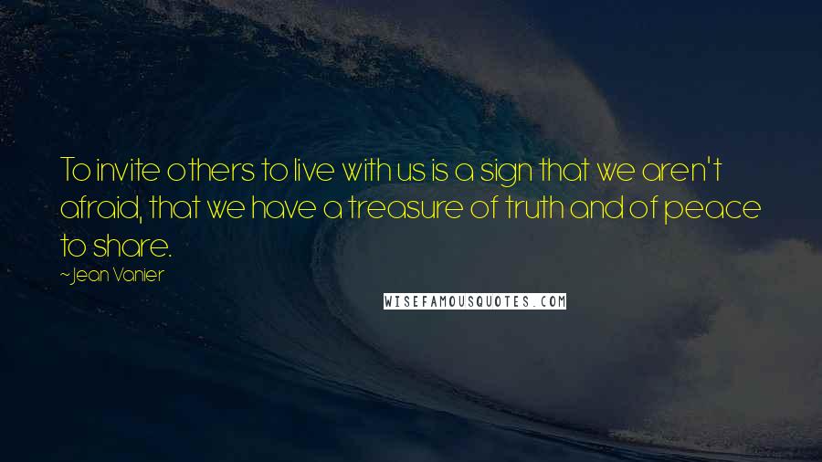 Jean Vanier Quotes: To invite others to live with us is a sign that we aren't afraid, that we have a treasure of truth and of peace to share.