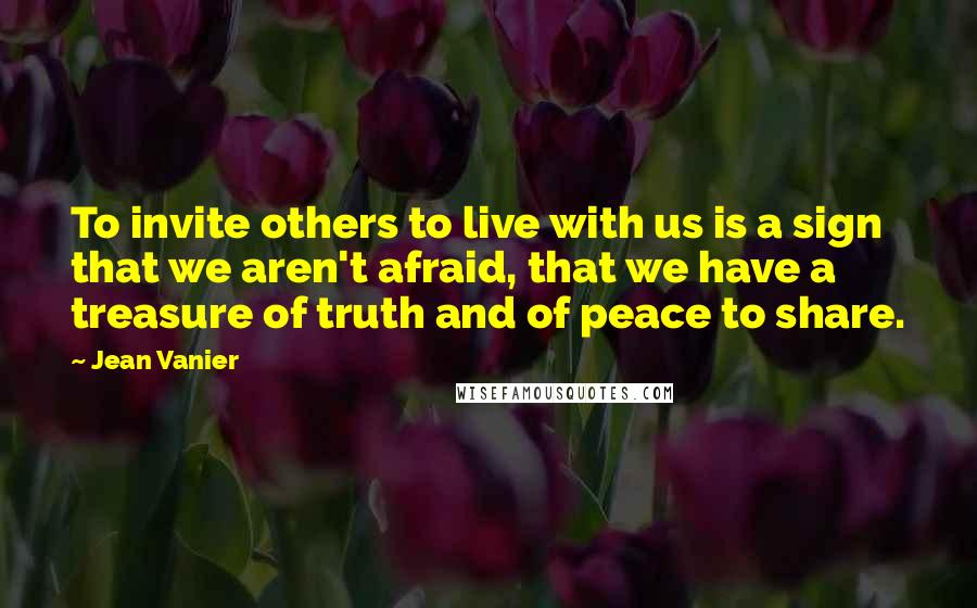 Jean Vanier Quotes: To invite others to live with us is a sign that we aren't afraid, that we have a treasure of truth and of peace to share.