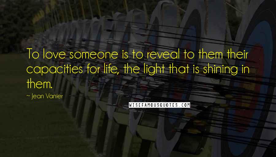 Jean Vanier Quotes: To love someone is to reveal to them their capacities for life, the light that is shining in them.