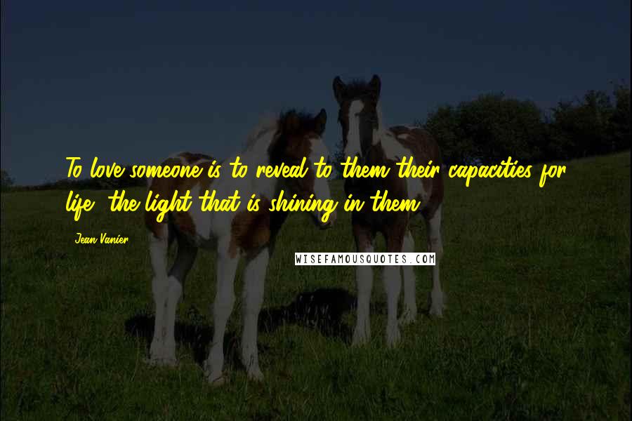 Jean Vanier Quotes: To love someone is to reveal to them their capacities for life, the light that is shining in them.