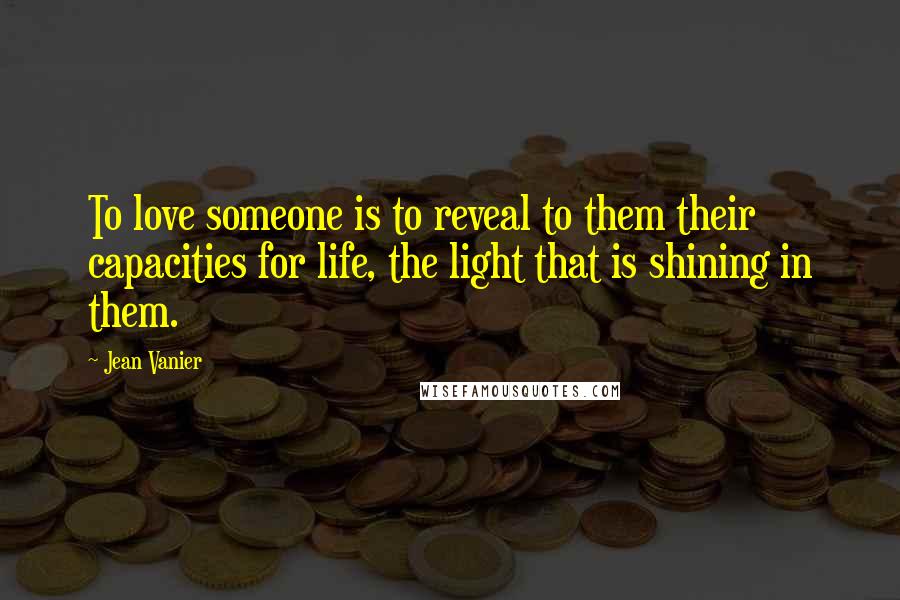 Jean Vanier Quotes: To love someone is to reveal to them their capacities for life, the light that is shining in them.